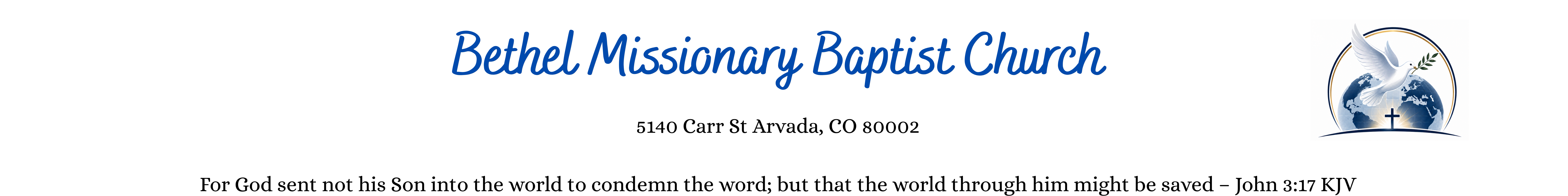 Bethel Missionary Baptist Church 5140 Carr St Arvada, CO 80002 303-968-7034 For God sent not his Son into the world to condemn the word; but that the world through him might be saved – John 317 KJ (3).png